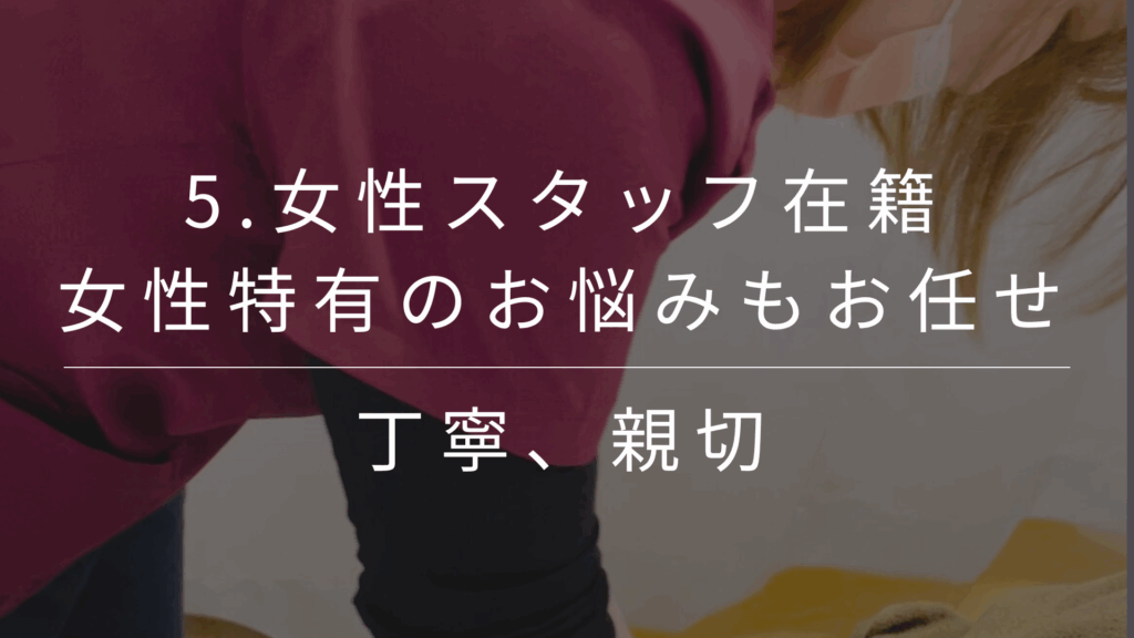 女性スタッフが常駐しているため、女性特有のお悩みや産後ケアにも安心してご相談いただけます。細やかな気配りと丁寧な対応が好評です。